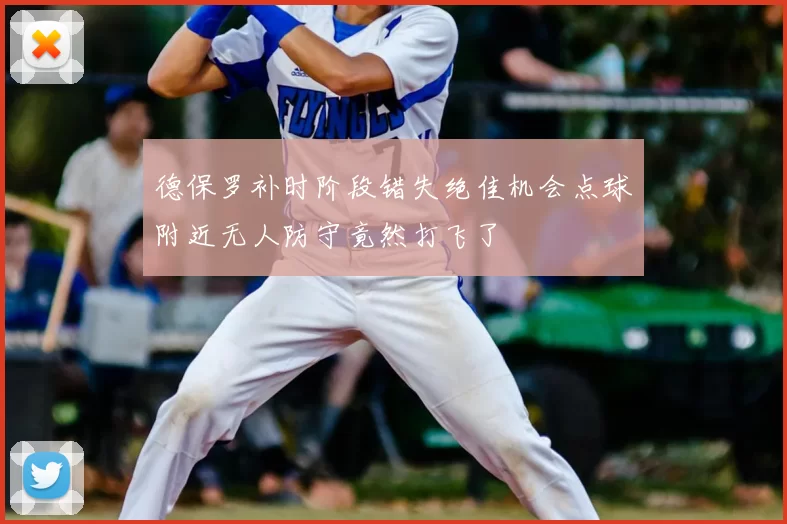 德保罗补时阶段错失绝佳机会点球附近无人防守竟然打飞了