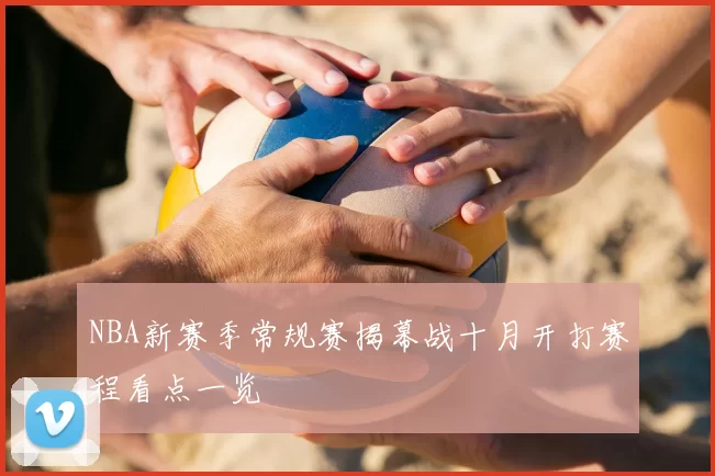 NBA新赛季常规赛揭幕战十月开打赛程看点一览