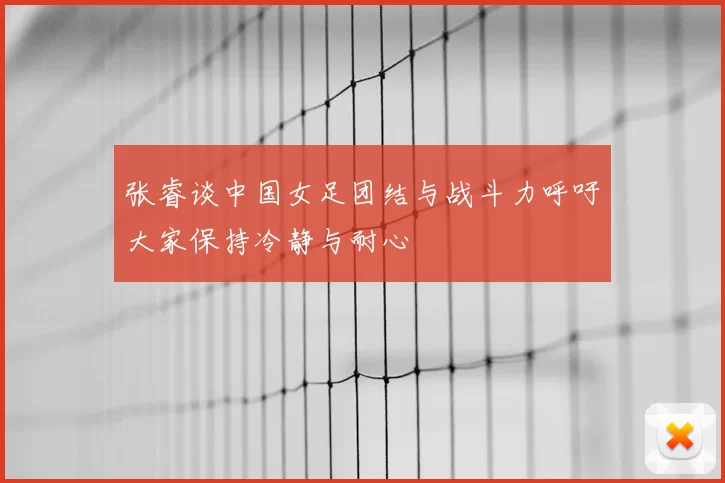 张睿谈中国女足团结与战斗力呼吁大家保持冷静与耐心