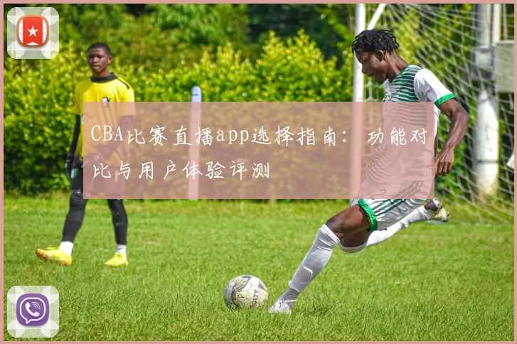 CBA比赛直播app选择指南：功能对比与用户体验评测